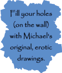 Fill your holes (on the wall) with Michael Kirwan's original, erotic art drawings.
