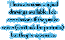 There are some original drawings available. I do commissions if they make sense (don't ask for portraits) but they're expensive.