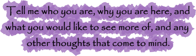 Tell me who you are, why you are here, and what you would like to see more of, and any other thoughts that come to mind.